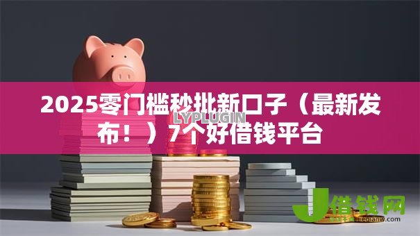 2025零门槛秒批新口子(最新发布!)7个好借钱平台 2025零门槛秒批新口子(最新发布!)7个好借钱平台