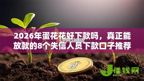 2026年蛋花花好下款吗,真正能放款的8个失信人员下款口子推荐 2026年蛋花花好下款吗,真正能放款的8个失信人员下款口子推荐