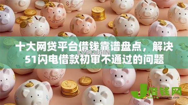 十大网贷平台借钱靠谱盘点,解决51闪电借款初审不通过的问题 十大网贷平台借钱靠谱盘点,解决51闪电借款初审不通过的问题