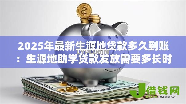 2025年最新生源地贷款多久到账:生源地助学贷款发放需要多长时间 2025年最新生源地贷款多久到账:生源地助学贷款发放需要多长时间
