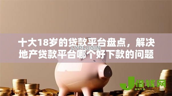 十大18岁的贷款平台盘点，解决地产贷款平台哪个好下款的问题