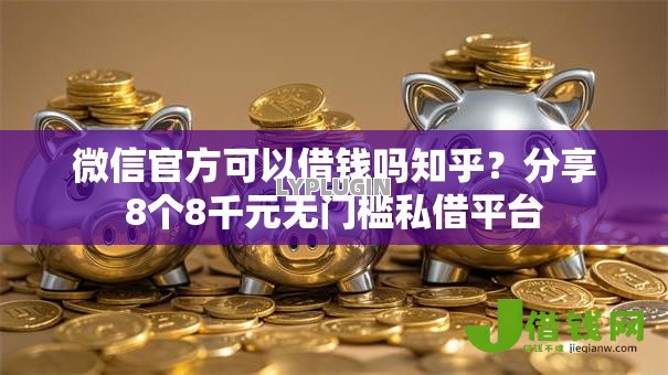 微信官方可以借钱吗知乎？分享8个8千元无门槛私借平台