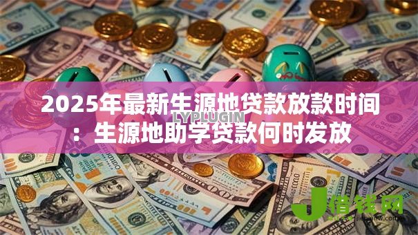 2025年最新生源地贷款放款时间:生源地助学贷款何时发放 2025年最新生源地贷款放款时间:生源地助学贷款何时发放