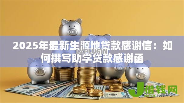 2025年最新生源地贷款感谢信:如何撰写助学贷款感谢函 2025年最新生源地贷款感谢信:如何撰写助学贷款感谢函