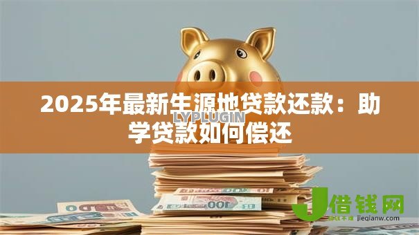 2025年最新生源地贷款还款:助学贷款如何偿还 2025年最新生源地贷款还款:助学贷款如何偿还