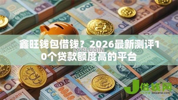 鑫旺钱包借钱?2026最新测评10个贷款额度高的平台 鑫旺钱包借钱?2026最新测评10个贷款额度高的平台