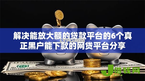 解决能放大额的贷款平台的6个真正黑户能下款的网贷平台分享 解决能放大额的贷款平台的6个真正黑户能下款的网贷平台分享