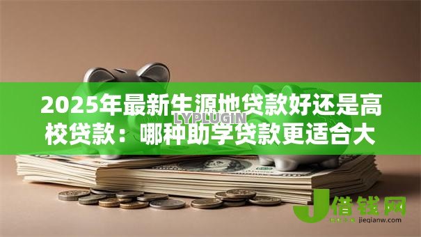 2025年最新生源地贷款好还是高校贷款:哪种助学贷款更适合大学生申请 2025年最新生源地贷款好还是高校贷款:哪种助学贷款更适合大学生申请