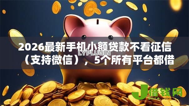 2026最新手机小额贷款不看征信(支持微信),5个所有平台都借不到钱了还能借到钱的平台无私分享 2026最新手机小额贷款不看征信(支持微信),5个所有平台都借不到钱了还能借到钱的平台无私分享