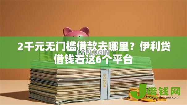2千元无门槛借款去哪里?伊利贷借钱看这6个平台 2千元无门槛借款去哪里?伊利贷借钱看这6个平台