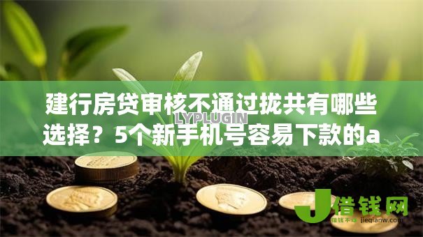 建行房贷审核不通过拢共有哪些选择?5个新手机号容易下款的app详解 建行房贷审核不通过拢共有哪些选择?5个新手机号容易下款的app详解