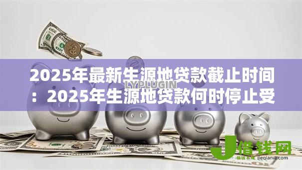 2025年最新生源地贷款截止时间:2025年生源地贷款何时停止受理 2025年最新生源地贷款截止时间:2025年生源地贷款何时停止受理
