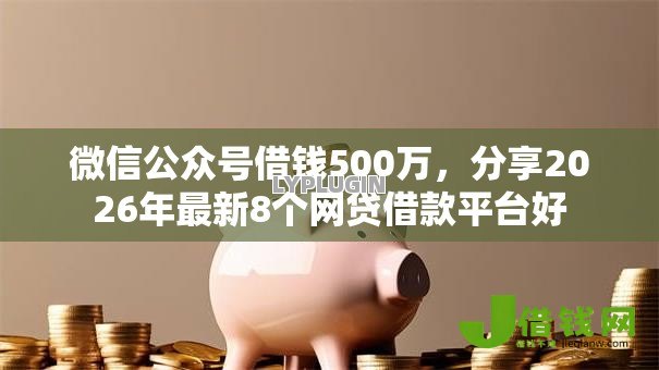 微信公众号借钱500万,分享2026年最新8个网贷借款平台好 微信公众号借钱500万,分享2026年最新8个网贷借款平台好
