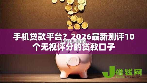 手机贷款平台？2026最新测评10个无视评分的贷款口子