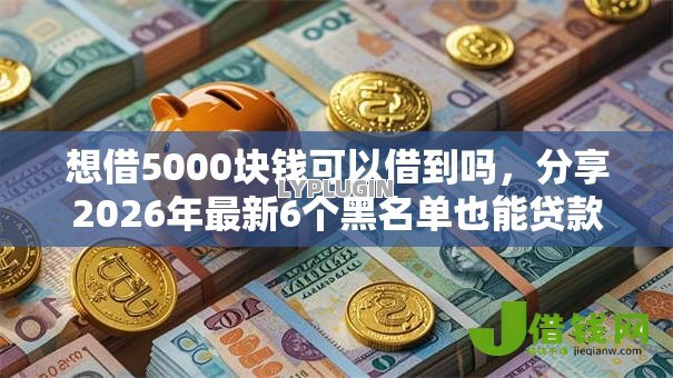 想借5000块钱可以借到吗,分享2026年最新6个黑名单也能贷款的平台 想借5000块钱可以借到吗,分享2026年最新6个黑名单也能贷款的平台