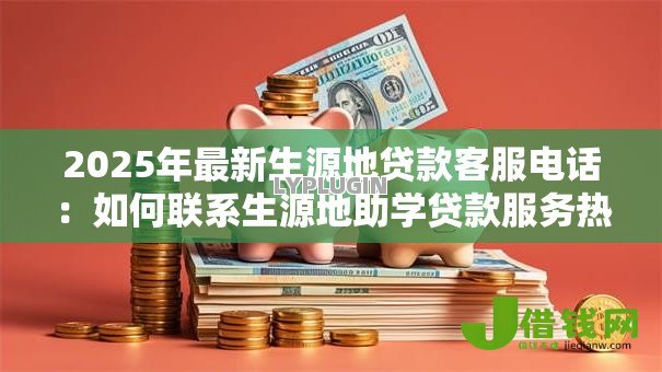 2025年最新生源地贷款客服电话:如何联系生源地助学贷款服务热线 2025年最新生源地贷款客服电话:如何联系生源地助学贷款服务热线