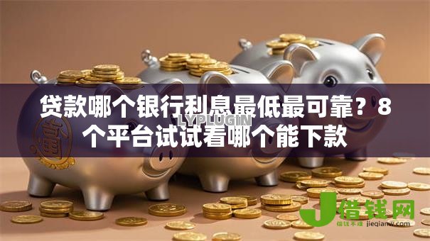 贷款哪个银行利息最低最可靠?8个平台试试看哪个能下款 贷款哪个银行利息最低最可靠?8个平台试试看哪个能下款