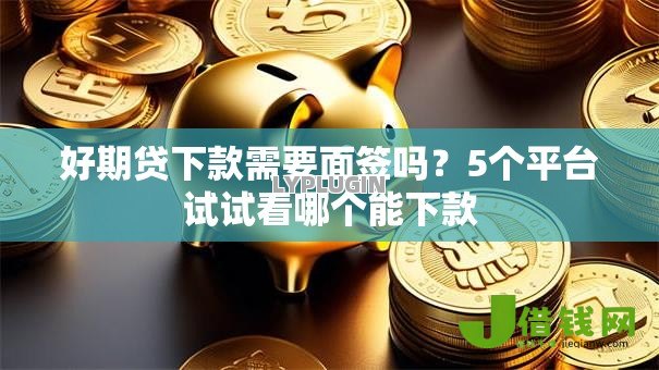 好期贷下款需要面签吗？5个平台试试看哪个能下款