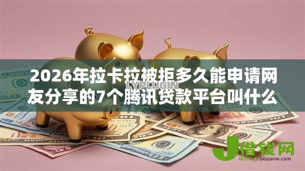 2026年拉卡拉被拒多久能申请网友分享的7个腾讯贷款平台叫什么我觉得不错! 2026年拉卡拉被拒多久能申请网友分享的7个腾讯贷款平台叫什么我觉得不错!