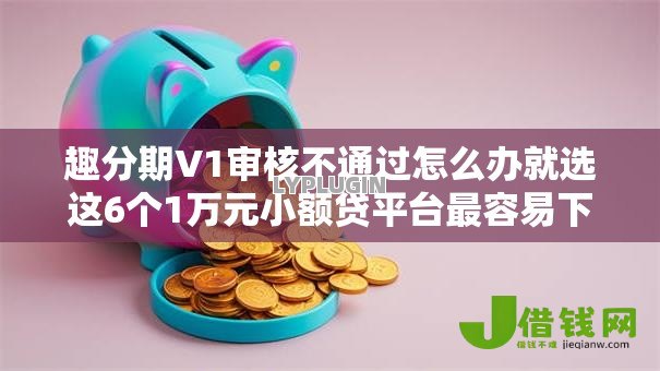 趣分期V1审核不通过怎么办就选这6个1万元小额贷平台最容易下款