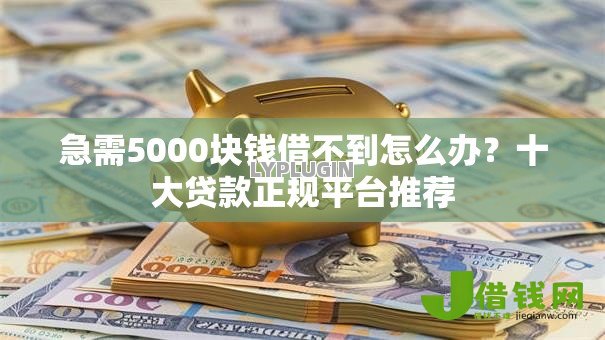 急需5000块钱借不到怎么办?十大贷款正规平台推荐 急需5000块钱借不到怎么办?十大贷款正规平台推荐