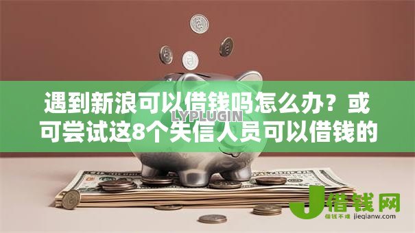遇到新浪可以借钱吗怎么办?或可尝试这8个失信人员可以借钱的网贷软件 遇到新浪可以借钱吗怎么办?或可尝试这8个失信人员可以借钱的网贷软件
