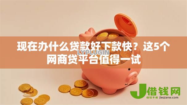 现在办什么贷款好下款快?这5个网商贷平台值得一试 现在办什么贷款好下款快?这5个网商贷平台值得一试