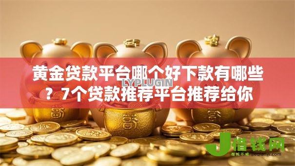 黄金贷款平台哪个好下款有哪些?7个贷款推荐平台推荐给你 黄金贷款平台哪个好下款有哪些?7个贷款推荐平台推荐给你