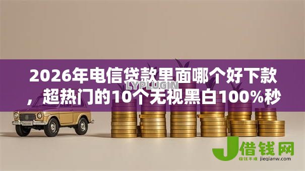 2026年电信贷款里面哪个好下款,超热门的10个无视黑白100%秒下网贷推荐 2026年电信贷款里面哪个好下款,超热门的10个无视黑白100%秒下网贷推荐