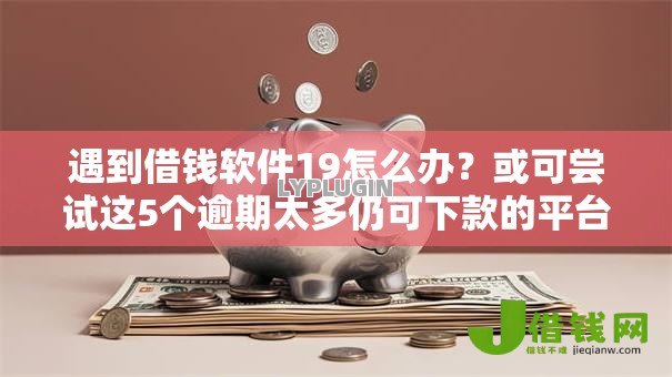 遇到借钱软件19怎么办？或可尝试这5个逾期太多仍可下款的平台