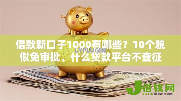 借款新口子1000有哪些?10个貌似免审批、什么贷款平台不查征信合集 借款新口子1000有哪些?10个貌似免审批、什么贷款平台不查征信合集