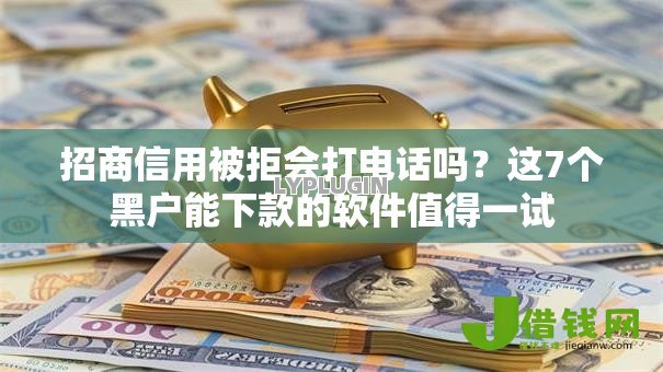 招商信用被拒会打电话吗？这7个黑户能下款的软件值得一试