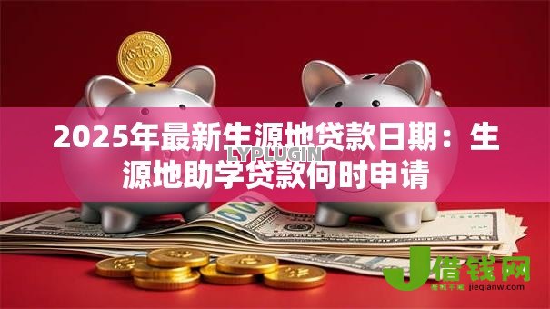 2025年最新生源地贷款日期:生源地助学贷款何时申请 2025年最新生源地贷款日期:生源地助学贷款何时申请