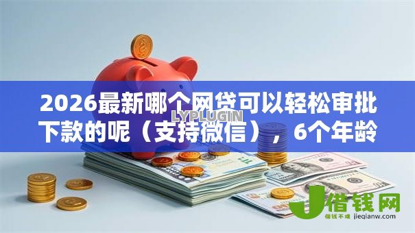 2026最新哪个网贷可以轻松审批下款的呢(支持微信),6个年龄65了可以申请的网贷平台无私分享 2026最新哪个网贷可以轻松审批下款的呢(支持微信),6个年龄65了可以申请的网贷平台无私分享