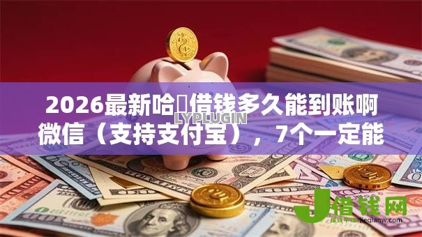 2026最新哈啰借钱多久能到账啊微信(支持支付宝),7个一定能下款的借钱平台无私分享 2026最新哈啰借钱多久能到账啊微信(支持支付宝),7个一定能下款的借钱平台无私分享