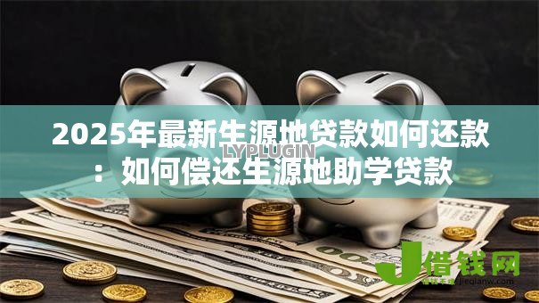 2025年最新生源地贷款如何还款:如何偿还生源地助学贷款 2025年最新生源地贷款如何还款:如何偿还生源地助学贷款