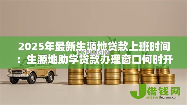 2025年最新生源地贷款上班时间:生源地助学贷款办理窗口何时开放 2025年最新生源地贷款上班时间:生源地助学贷款办理窗口何时开放