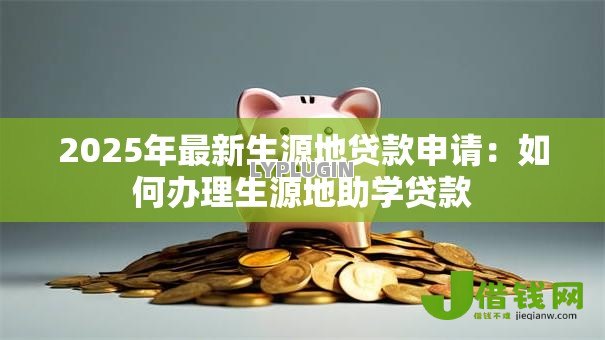 2025年最新生源地贷款申请：如何办理生源地助学贷款