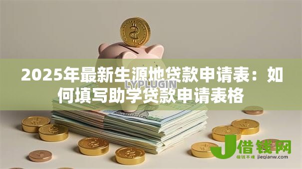 2025年最新生源地贷款申请表:如何填写助学贷款申请表格 2025年最新生源地贷款申请表:如何填写助学贷款申请表格