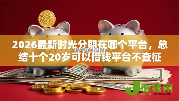 2026最新时光分期在哪个平台，总结十个20岁可以借钱平台不查征信的平台！