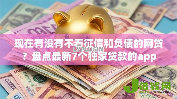 现在有没有不看征信和负债的网贷？盘点最新7个独家贷款的app