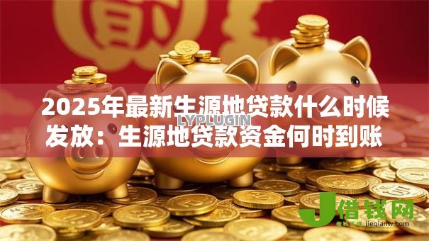 2025年最新生源地贷款什么时候发放:生源地贷款资金何时到账 2025年最新生源地贷款什么时候发放:生源地贷款资金何时到账