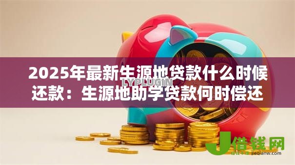 2025年最新生源地贷款什么时候还款：生源地助学贷款何时偿还