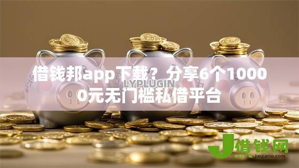借钱邦app下载？分享6个10000元无门槛私借平台