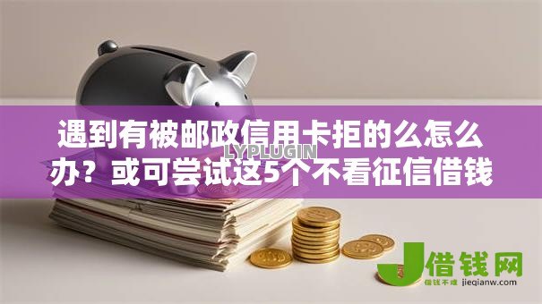 遇到有被邮政信用卡拒的么怎么办？或可尝试这5个不看征信借钱的平台100%能借到
