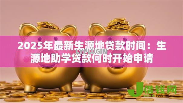 2025年最新生源地贷款时间：生源地助学贷款何时开始申请