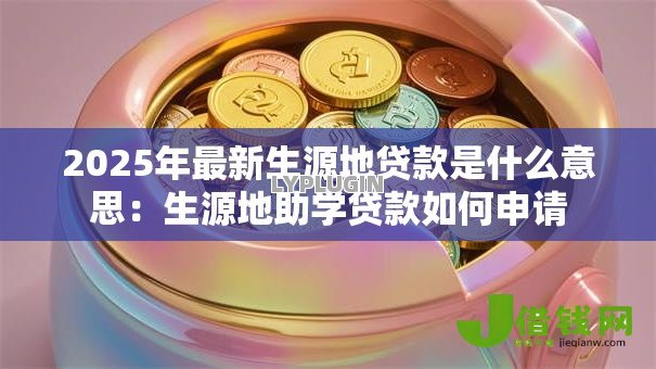 2025年最新生源地贷款是什么意思:生源地助学贷款如何申请 2025年最新生源地贷款是什么意思:生源地助学贷款如何申请