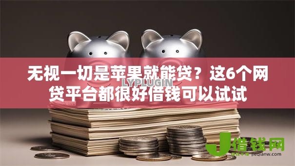 无视一切是苹果就能贷？这6个网贷平台都很好借钱可以试试