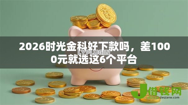 2026时光金科好下款吗,差1000元就选这6个平台 2026时光金科好下款吗,差1000元就选这6个平台