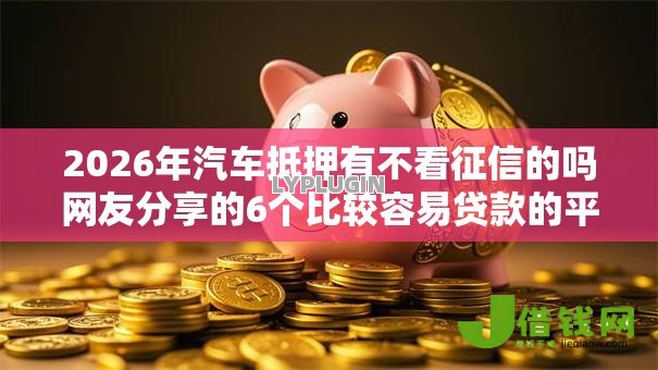 2026年汽车抵押有不看征信的吗网友分享的6个比较容易贷款的平台我觉得不错! 2026年汽车抵押有不看征信的吗网友分享的6个比较容易贷款的平台我觉得不错!